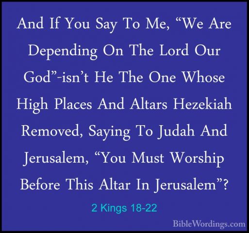 2 Kings 18-22 - And If You Say To Me, "We Are Depending On The LoAnd If You Say To Me, "We Are Depending On The Lord Our God"-isn't He The One Whose High Places And Altars Hezekiah Removed, Saying To Judah And Jerusalem, "You Must Worship Before This Altar In Jerusalem"? 
