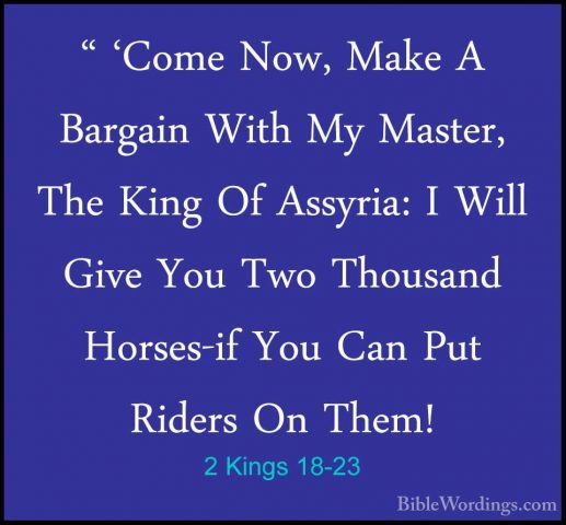 2 Kings 18-23 - " 'Come Now, Make A Bargain With My Master, The K" 'Come Now, Make A Bargain With My Master, The King Of Assyria: I Will Give You Two Thousand Horses-if You Can Put Riders On Them! 