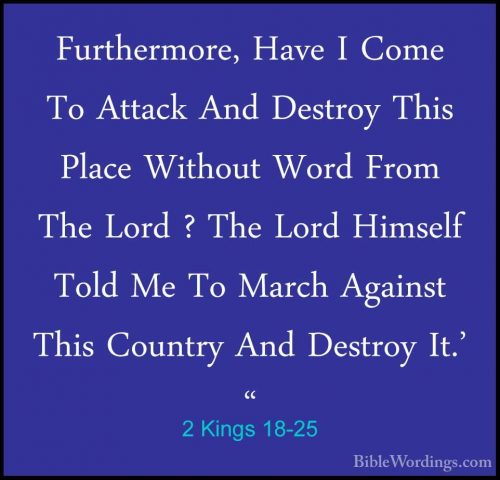 2 Kings 18-25 - Furthermore, Have I Come To Attack And Destroy ThFurthermore, Have I Come To Attack And Destroy This Place Without Word From The Lord ? The Lord Himself Told Me To March Against This Country And Destroy It.' " 