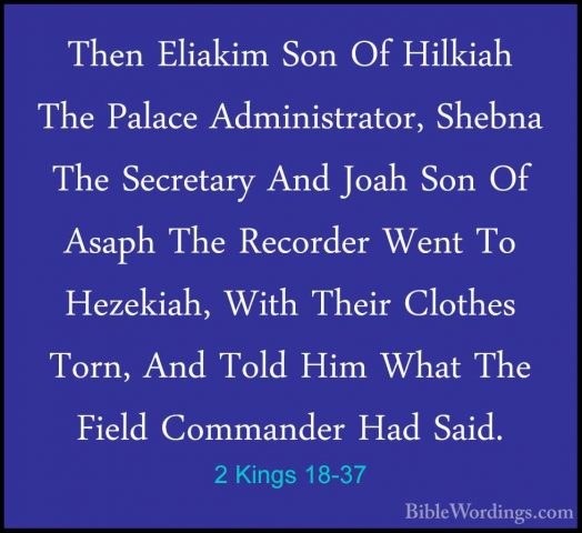 2 Kings 18-37 - Then Eliakim Son Of Hilkiah The Palace AdministraThen Eliakim Son Of Hilkiah The Palace Administrator, Shebna The Secretary And Joah Son Of Asaph The Recorder Went To Hezekiah, With Their Clothes Torn, And Told Him What The Field Commander Had Said.