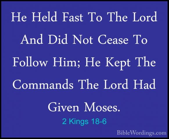 2 Kings 18-6 - He Held Fast To The Lord And Did Not Cease To FollHe Held Fast To The Lord And Did Not Cease To Follow Him; He Kept The Commands The Lord Had Given Moses. 