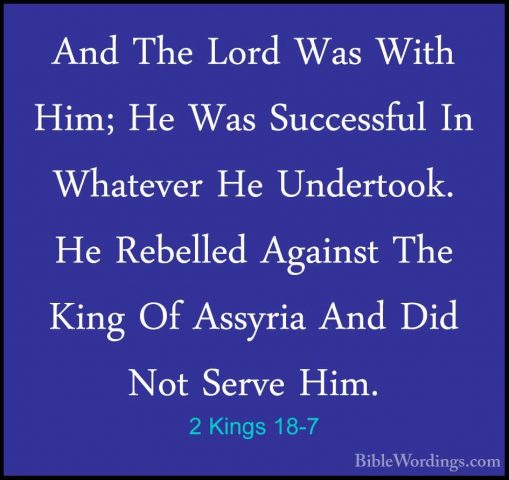 2 Kings 18-7 - And The Lord Was With Him; He Was Successful In WhAnd The Lord Was With Him; He Was Successful In Whatever He Undertook. He Rebelled Against The King Of Assyria And Did Not Serve Him. 