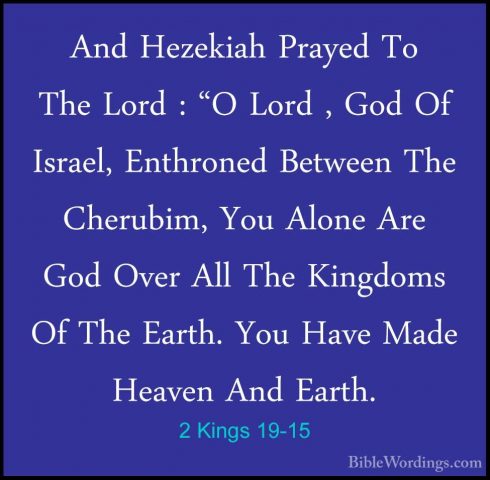 2 Kings 19-15 - And Hezekiah Prayed To The Lord : "O Lord , God OAnd Hezekiah Prayed To The Lord : "O Lord , God Of Israel, Enthroned Between The Cherubim, You Alone Are God Over All The Kingdoms Of The Earth. You Have Made Heaven And Earth. 