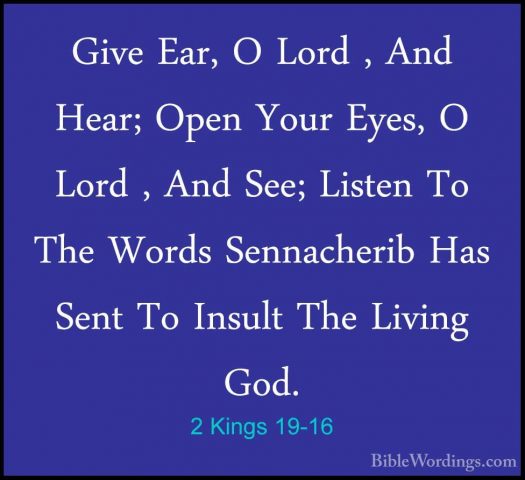 2 Kings 19-16 - Give Ear, O Lord , And Hear; Open Your Eyes, O LoGive Ear, O Lord , And Hear; Open Your Eyes, O Lord , And See; Listen To The Words Sennacherib Has Sent To Insult The Living God. 