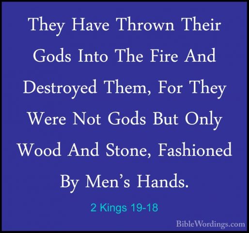 2 Kings 19-18 - They Have Thrown Their Gods Into The Fire And DesThey Have Thrown Their Gods Into The Fire And Destroyed Them, For They Were Not Gods But Only Wood And Stone, Fashioned By Men's Hands. 
