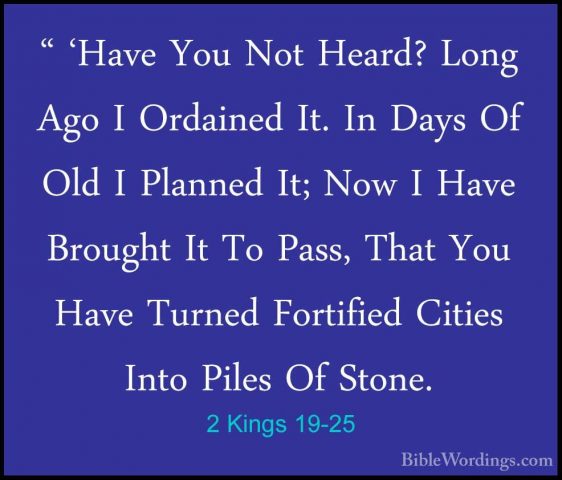 2 Kings 19-25 - " 'Have You Not Heard? Long Ago I Ordained It. In" 'Have You Not Heard? Long Ago I Ordained It. In Days Of Old I Planned It; Now I Have Brought It To Pass, That You Have Turned Fortified Cities Into Piles Of Stone. 