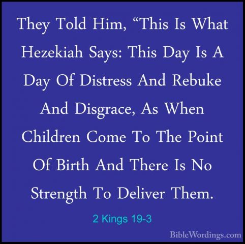 2 Kings 19-3 - They Told Him, "This Is What Hezekiah Says: This DThey Told Him, "This Is What Hezekiah Says: This Day Is A Day Of Distress And Rebuke And Disgrace, As When Children Come To The Point Of Birth And There Is No Strength To Deliver Them. 