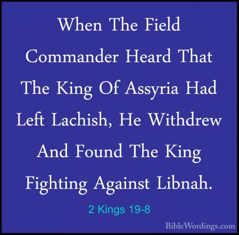 2 Kings 19-8 - When The Field Commander Heard That The King Of AsWhen The Field Commander Heard That The King Of Assyria Had Left Lachish, He Withdrew And Found The King Fighting Against Libnah. 