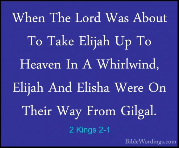 2 Kings 2-1 - When The Lord Was About To Take Elijah Up To HeavenWhen The Lord Was About To Take Elijah Up To Heaven In A Whirlwind, Elijah And Elisha Were On Their Way From Gilgal. 