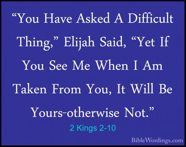 2 Kings 2-10 - "You Have Asked A Difficult Thing," Elijah Said, ""You Have Asked A Difficult Thing," Elijah Said, "Yet If You See Me When I Am Taken From You, It Will Be Yours-otherwise Not." 