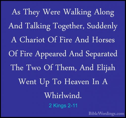 2 Kings 2-11 - As They Were Walking Along And Talking Together, SAs They Were Walking Along And Talking Together, Suddenly A Chariot Of Fire And Horses Of Fire Appeared And Separated The Two Of Them, And Elijah Went Up To Heaven In A Whirlwind. 