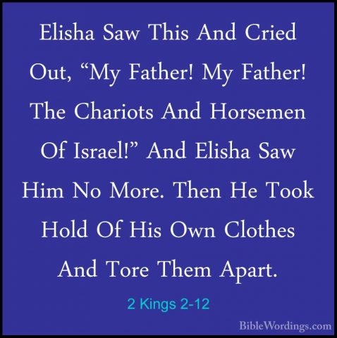 2 Kings 2-12 - Elisha Saw This And Cried Out, "My Father! My FathElisha Saw This And Cried Out, "My Father! My Father! The Chariots And Horsemen Of Israel!" And Elisha Saw Him No More. Then He Took Hold Of His Own Clothes And Tore Them Apart. 