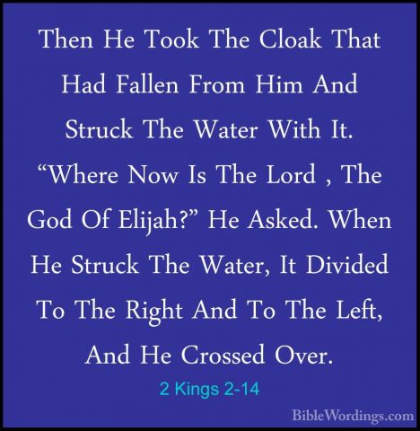 2 Kings 2-14 - Then He Took The Cloak That Had Fallen From Him AnThen He Took The Cloak That Had Fallen From Him And Struck The Water With It. "Where Now Is The Lord , The God Of Elijah?" He Asked. When He Struck The Water, It Divided To The Right And To The Left, And He Crossed Over. 