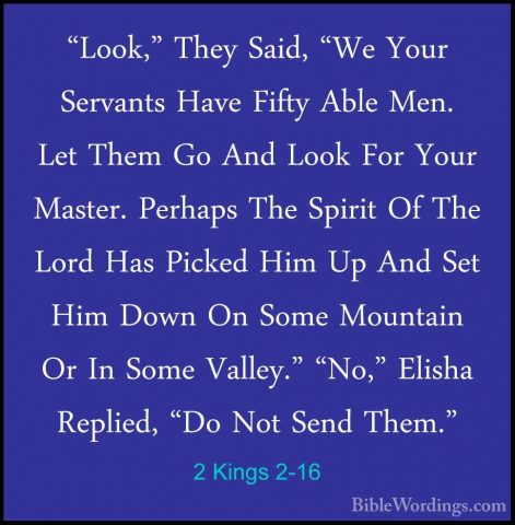 2 Kings 2-16 - "Look," They Said, "We Your Servants Have Fifty Ab"Look," They Said, "We Your Servants Have Fifty Able Men. Let Them Go And Look For Your Master. Perhaps The Spirit Of The Lord Has Picked Him Up And Set Him Down On Some Mountain Or In Some Valley." "No," Elisha Replied, "Do Not Send Them." 