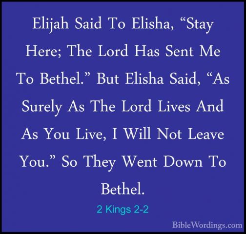 2 Kings 2-2 - Elijah Said To Elisha, "Stay Here; The Lord Has SenElijah Said To Elisha, "Stay Here; The Lord Has Sent Me To Bethel." But Elisha Said, "As Surely As The Lord Lives And As You Live, I Will Not Leave You." So They Went Down To Bethel. 