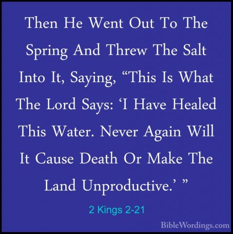 2 Kings 2-21 - Then He Went Out To The Spring And Threw The SaltThen He Went Out To The Spring And Threw The Salt Into It, Saying, "This Is What The Lord Says: 'I Have Healed This Water. Never Again Will It Cause Death Or Make The Land Unproductive.' " 