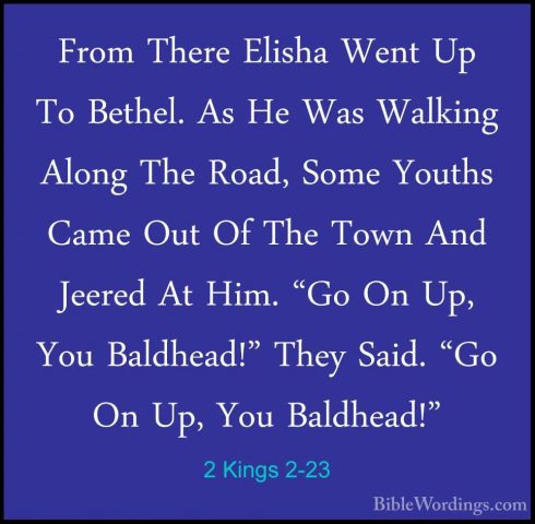 2 Kings 2-23 - From There Elisha Went Up To Bethel. As He Was WalFrom There Elisha Went Up To Bethel. As He Was Walking Along The Road, Some Youths Came Out Of The Town And Jeered At Him. "Go On Up, You Baldhead!" They Said. "Go On Up, You Baldhead!" 