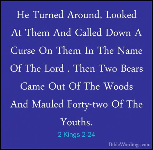 2 Kings 2-24 - He Turned Around, Looked At Them And Called Down AHe Turned Around, Looked At Them And Called Down A Curse On Them In The Name Of The Lord . Then Two Bears Came Out Of The Woods And Mauled Forty-two Of The Youths. 