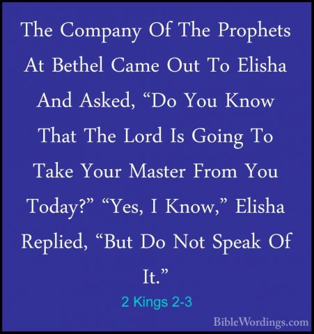 2 Kings 2-3 - The Company Of The Prophets At Bethel Came Out To EThe Company Of The Prophets At Bethel Came Out To Elisha And Asked, "Do You Know That The Lord Is Going To Take Your Master From You Today?" "Yes, I Know," Elisha Replied, "But Do Not Speak Of It." 