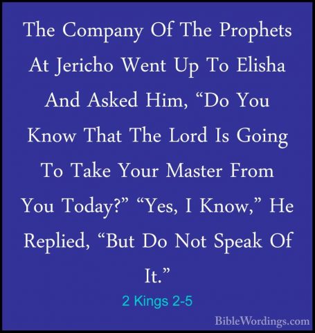 2 Kings 2-5 - The Company Of The Prophets At Jericho Went Up To EThe Company Of The Prophets At Jericho Went Up To Elisha And Asked Him, "Do You Know That The Lord Is Going To Take Your Master From You Today?" "Yes, I Know," He Replied, "But Do Not Speak Of It." 