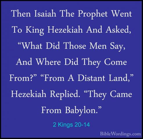 2 Kings 20-14 - Then Isaiah The Prophet Went To King Hezekiah AndThen Isaiah The Prophet Went To King Hezekiah And Asked, "What Did Those Men Say, And Where Did They Come From?" "From A Distant Land," Hezekiah Replied. "They Came From Babylon." 