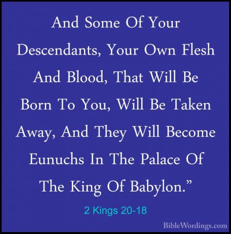 2 Kings 20-18 - And Some Of Your Descendants, Your Own Flesh AndAnd Some Of Your Descendants, Your Own Flesh And Blood, That Will Be Born To You, Will Be Taken Away, And They Will Become Eunuchs In The Palace Of The King Of Babylon." 