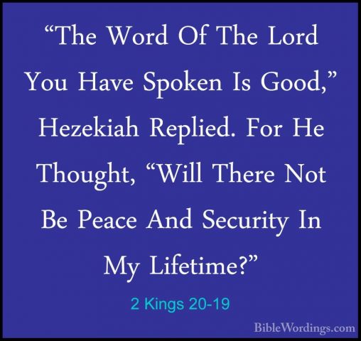 2 Kings 20-19 - "The Word Of The Lord You Have Spoken Is Good," H"The Word Of The Lord You Have Spoken Is Good," Hezekiah Replied. For He Thought, "Will There Not Be Peace And Security In My Lifetime?" 