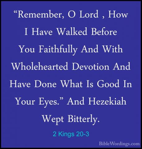 2 Kings 20-3 - "Remember, O Lord , How I Have Walked Before You F"Remember, O Lord , How I Have Walked Before You Faithfully And With Wholehearted Devotion And Have Done What Is Good In Your Eyes." And Hezekiah Wept Bitterly. 