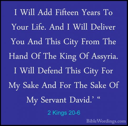 2 Kings 20-6 - I Will Add Fifteen Years To Your Life. And I WillI Will Add Fifteen Years To Your Life. And I Will Deliver You And This City From The Hand Of The King Of Assyria. I Will Defend This City For My Sake And For The Sake Of My Servant David.' " 