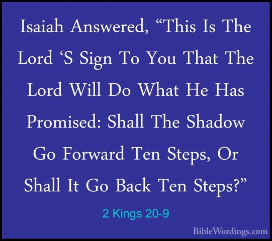 2 Kings 20-9 - Isaiah Answered, "This Is The Lord 'S Sign To YouIsaiah Answered, "This Is The Lord 'S Sign To You That The Lord Will Do What He Has Promised: Shall The Shadow Go Forward Ten Steps, Or Shall It Go Back Ten Steps?" 