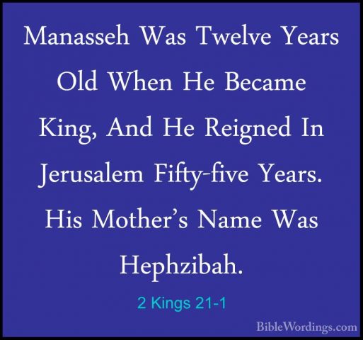 2 Kings 21-1 - Manasseh Was Twelve Years Old When He Became King,Manasseh Was Twelve Years Old When He Became King, And He Reigned In Jerusalem Fifty-five Years. His Mother's Name Was Hephzibah. 