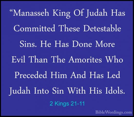 2 Kings 21-11 - "Manasseh King Of Judah Has Committed These Detes"Manasseh King Of Judah Has Committed These Detestable Sins. He Has Done More Evil Than The Amorites Who Preceded Him And Has Led Judah Into Sin With His Idols. 