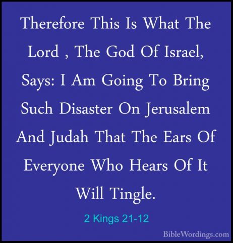 2 Kings 21-12 - Therefore This Is What The Lord , The God Of IsraTherefore This Is What The Lord , The God Of Israel, Says: I Am Going To Bring Such Disaster On Jerusalem And Judah That The Ears Of Everyone Who Hears Of It Will Tingle. 