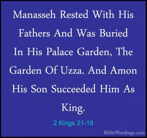 2 Kings 21-18 - Manasseh Rested With His Fathers And Was Buried IManasseh Rested With His Fathers And Was Buried In His Palace Garden, The Garden Of Uzza. And Amon His Son Succeeded Him As King. 