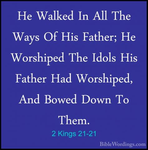 2 Kings 21-21 - He Walked In All The Ways Of His Father; He WorshHe Walked In All The Ways Of His Father; He Worshiped The Idols His Father Had Worshiped, And Bowed Down To Them. 