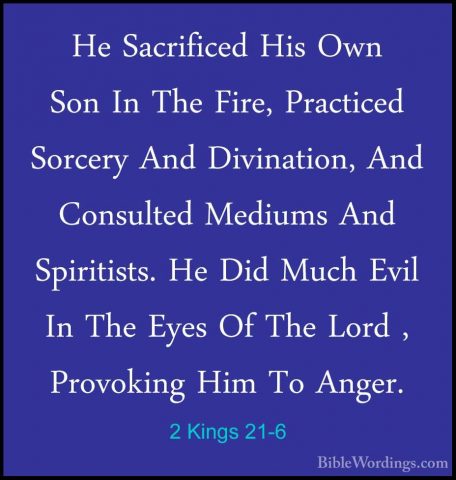 2 Kings 21-6 - He Sacrificed His Own Son In The Fire, Practiced SHe Sacrificed His Own Son In The Fire, Practiced Sorcery And Divination, And Consulted Mediums And Spiritists. He Did Much Evil In The Eyes Of The Lord , Provoking Him To Anger. 