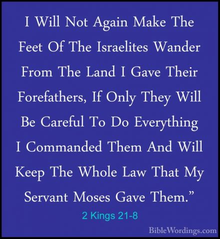 2 Kings 21-8 - I Will Not Again Make The Feet Of The Israelites WI Will Not Again Make The Feet Of The Israelites Wander From The Land I Gave Their Forefathers, If Only They Will Be Careful To Do Everything I Commanded Them And Will Keep The Whole Law That My Servant Moses Gave Them." 