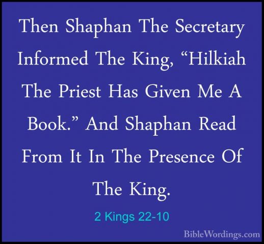 2 Kings 22-10 - Then Shaphan The Secretary Informed The King, "HiThen Shaphan The Secretary Informed The King, "Hilkiah The Priest Has Given Me A Book." And Shaphan Read From It In The Presence Of The King. 