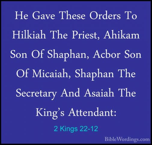 2 Kings 22-12 - He Gave These Orders To Hilkiah The Priest, AhikaHe Gave These Orders To Hilkiah The Priest, Ahikam Son Of Shaphan, Acbor Son Of Micaiah, Shaphan The Secretary And Asaiah The King's Attendant: 