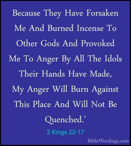 2 Kings 22-17 - Because They Have Forsaken Me And Burned IncenseBecause They Have Forsaken Me And Burned Incense To Other Gods And Provoked Me To Anger By All The Idols Their Hands Have Made, My Anger Will Burn Against This Place And Will Not Be Quenched.' 