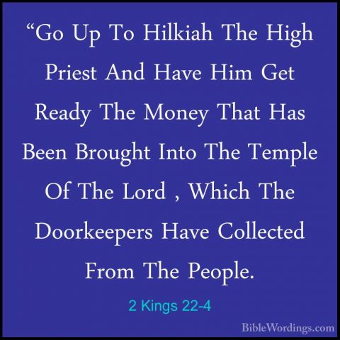 2 Kings 22-4 - "Go Up To Hilkiah The High Priest And Have Him Get"Go Up To Hilkiah The High Priest And Have Him Get Ready The Money That Has Been Brought Into The Temple Of The Lord , Which The Doorkeepers Have Collected From The People. 
