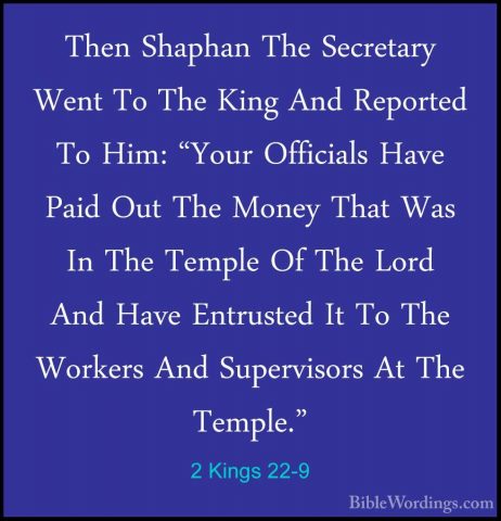 2 Kings 22-9 - Then Shaphan The Secretary Went To The King And ReThen Shaphan The Secretary Went To The King And Reported To Him: "Your Officials Have Paid Out The Money That Was In The Temple Of The Lord And Have Entrusted It To The Workers And Supervisors At The Temple." 