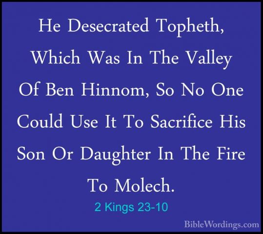 2 Kings 23-10 - He Desecrated Topheth, Which Was In The Valley OfHe Desecrated Topheth, Which Was In The Valley Of Ben Hinnom, So No One Could Use It To Sacrifice His Son Or Daughter In The Fire To Molech. 