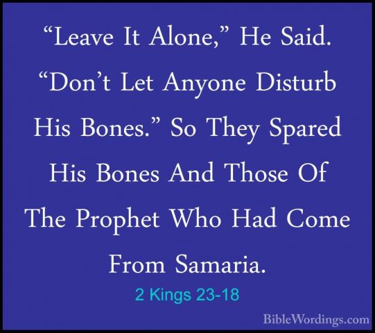 2 Kings 23-18 - "Leave It Alone," He Said. "Don't Let Anyone Dist"Leave It Alone," He Said. "Don't Let Anyone Disturb His Bones." So They Spared His Bones And Those Of The Prophet Who Had Come From Samaria. 