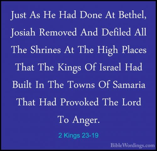 2 Kings 23-19 - Just As He Had Done At Bethel, Josiah Removed AndJust As He Had Done At Bethel, Josiah Removed And Defiled All The Shrines At The High Places That The Kings Of Israel Had Built In The Towns Of Samaria That Had Provoked The Lord To Anger. 