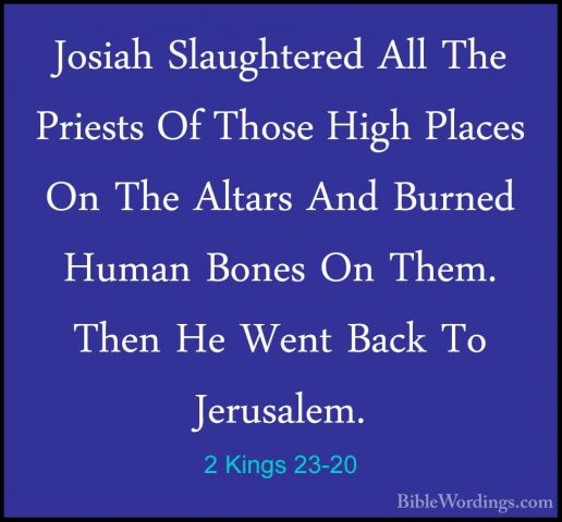 2 Kings 23-20 - Josiah Slaughtered All The Priests Of Those HighJosiah Slaughtered All The Priests Of Those High Places On The Altars And Burned Human Bones On Them. Then He Went Back To Jerusalem. 