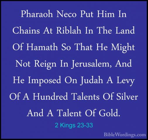 2 Kings 23-33 - Pharaoh Neco Put Him In Chains At Riblah In The LPharaoh Neco Put Him In Chains At Riblah In The Land Of Hamath So That He Might Not Reign In Jerusalem, And He Imposed On Judah A Levy Of A Hundred Talents Of Silver And A Talent Of Gold. 