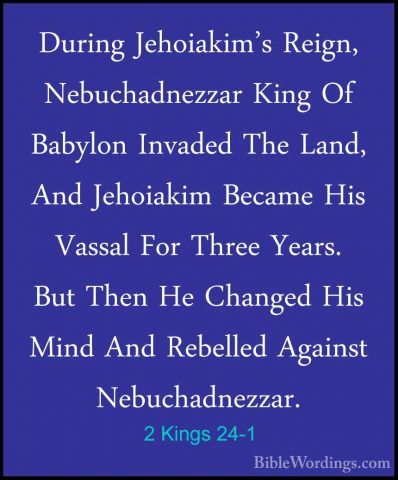 2 Kings 24-1 - During Jehoiakim's Reign, Nebuchadnezzar King Of BDuring Jehoiakim's Reign, Nebuchadnezzar King Of Babylon Invaded The Land, And Jehoiakim Became His Vassal For Three Years. But Then He Changed His Mind And Rebelled Against Nebuchadnezzar. 