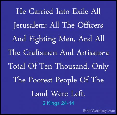2 Kings 24-14 - He Carried Into Exile All Jerusalem: All The OffiHe Carried Into Exile All Jerusalem: All The Officers And Fighting Men, And All The Craftsmen And Artisans-a Total Of Ten Thousand. Only The Poorest People Of The Land Were Left. 