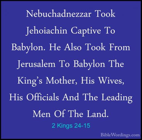 2 Kings 24-15 - Nebuchadnezzar Took Jehoiachin Captive To BabylonNebuchadnezzar Took Jehoiachin Captive To Babylon. He Also Took From Jerusalem To Babylon The King's Mother, His Wives, His Officials And The Leading Men Of The Land. 